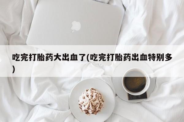 网上哪里可以买米非和米索，吃完打胎药大出血了(吃完打胎药出血特别多)