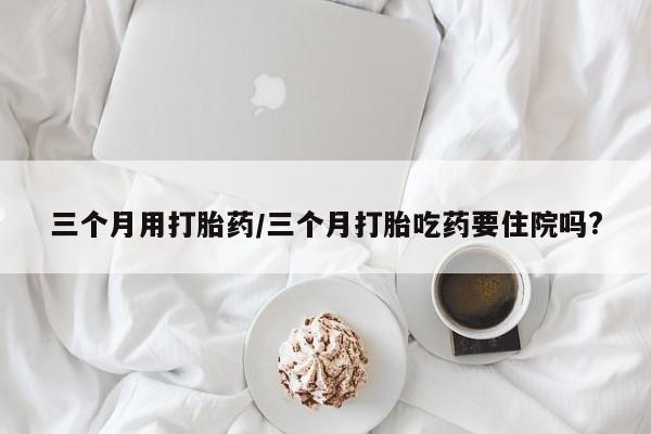 网上哪里可以买米非和米索，三个月用打胎药/三个月打胎吃药要住院吗?
