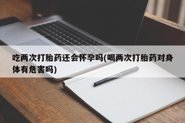 网上哪里可以买米非和米索，吃两次打胎药还会怀孕吗(喝两次打胎药对身体有危害吗)