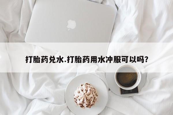 网上哪里可以买米非和米索，打胎药兑水.打胎药用水冲服可以吗？