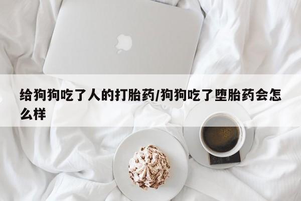 网上哪里可以买米非和米索，给狗狗吃了人的打胎药/狗狗吃了堕胎药会怎么样
