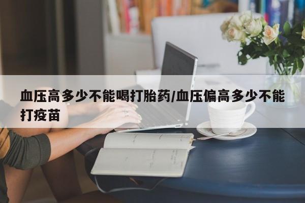 网上哪里可以买米非和米索，血压高多少不能喝打胎药/血压偏高多少不能打疫苗