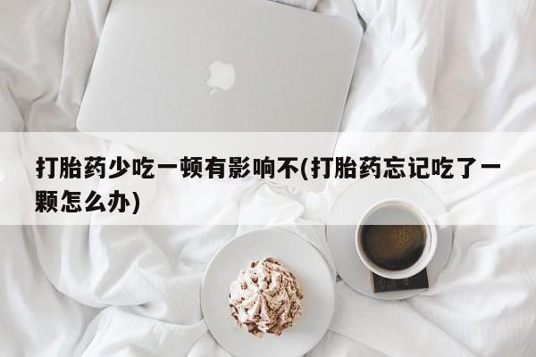 网上哪里可以买米非和米索，打胎药少吃一顿有影响不(打胎药忘记吃了一颗怎么办)