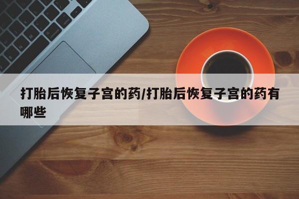 网上哪里可以买米非和米索，打胎后恢复子宫的药/打胎后恢复子宫的药有哪些