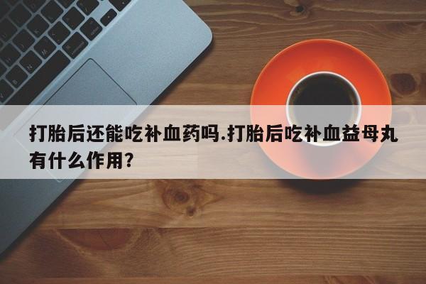 网上哪里可以买米非和米索，打胎后还能吃补血药吗.打胎后吃补血益母丸有什么作用？