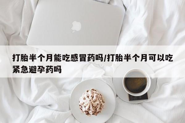 网上哪里可以买米非和米索，打胎半个月能吃感冒药吗/打胎半个月可以吃紧急避孕药吗