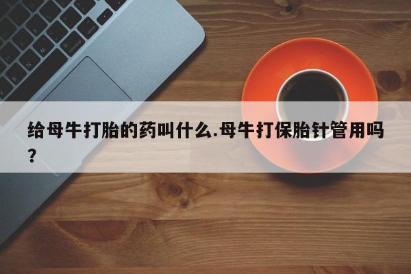 网上哪里可以买米非和米索，给母牛打胎的药叫什么.母牛打保胎针管用吗？