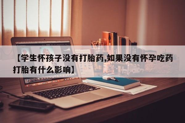 网上哪里可以买米非和米索，【学生怀孩子没有打胎药,如果没有怀孕吃药打胎有什么影响】