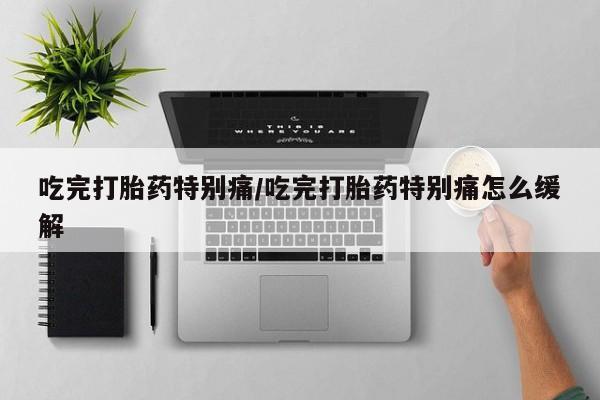 网上哪里可以买米非和米索，吃完打胎药特别痛/吃完打胎药特别痛怎么缓解