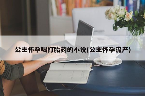 网上哪里可以买米非和米索，公主怀孕喝打胎药的小说(公主怀孕流产)