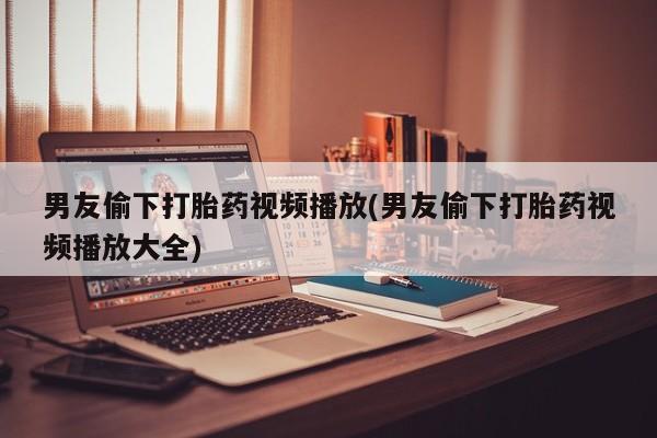 网上哪里可以买米非和米索，男友偷下打胎药视频播放(男友偷下打胎药视频播放大全)