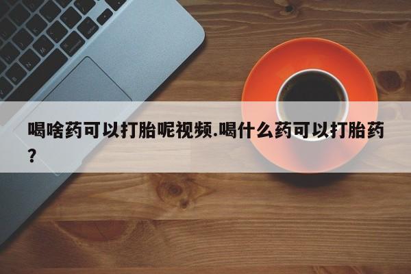 网上哪里可以买米非和米索，喝啥药可以打胎呢视频.喝什么药可以打胎药？