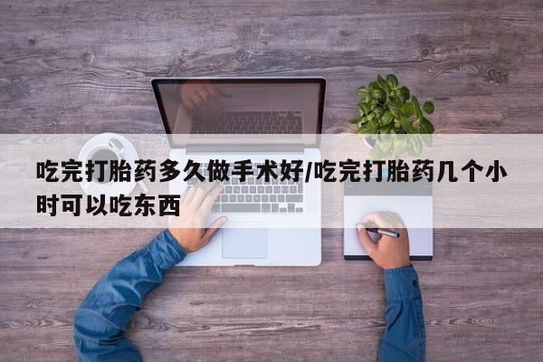 网上哪里可以买米非和米索，吃完打胎药多久做手术好/吃完打胎药几个小时可以吃东西