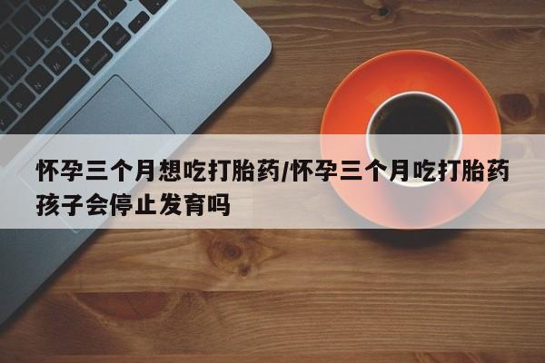 网上哪里可以买米非和米索，怀孕三个月想吃打胎药/怀孕三个月吃打胎药孩子会停止发育吗
