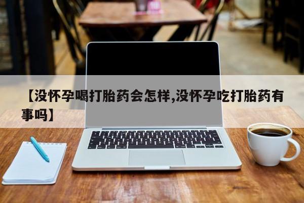 网上哪里可以买米非和米索，【没怀孕喝打胎药会怎样,没怀孕吃打胎药有事吗】