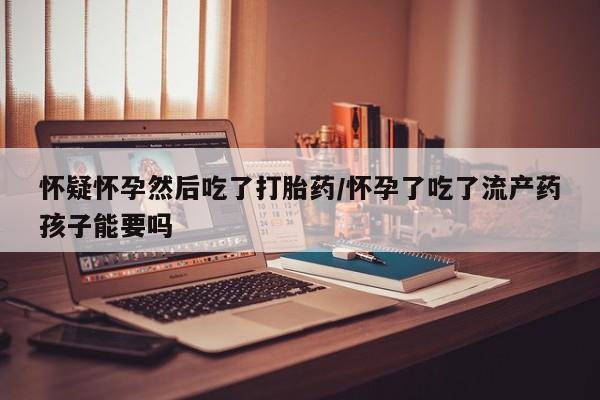 网上哪里可以买米非和米索，怀疑怀孕然后吃了打胎药/怀孕了吃了流产药孩子能要吗