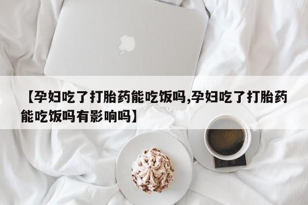 网上哪里可以买米非和米索，【孕妇吃了打胎药能吃饭吗,孕妇吃了打胎药能吃饭吗有影响吗】