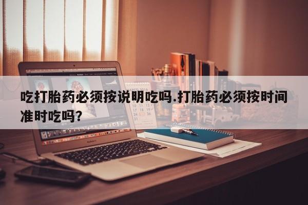 网上哪里可以买米非和米索，吃打胎药必须按说明吃吗.打胎药必须按时间准时吃吗？