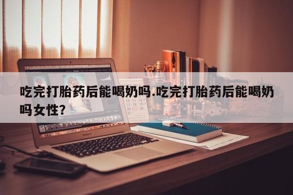 网上哪里可以买米非和米索，吃完打胎药后能喝奶吗.吃完打胎药后能喝奶吗女性？