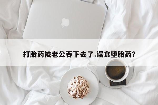 网上哪里可以买米非和米索，打胎药被老公吞下去了.误食堕胎药？