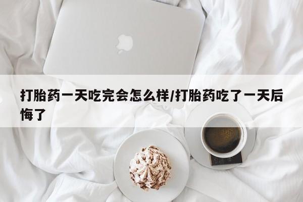 网上哪里可以买米非和米索，打胎药一天吃完会怎么样/打胎药吃了一天后悔了