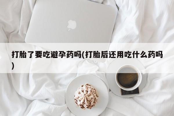 网上哪里可以买米非和米索，打胎了要吃避孕药吗(打胎后还用吃什么药吗)