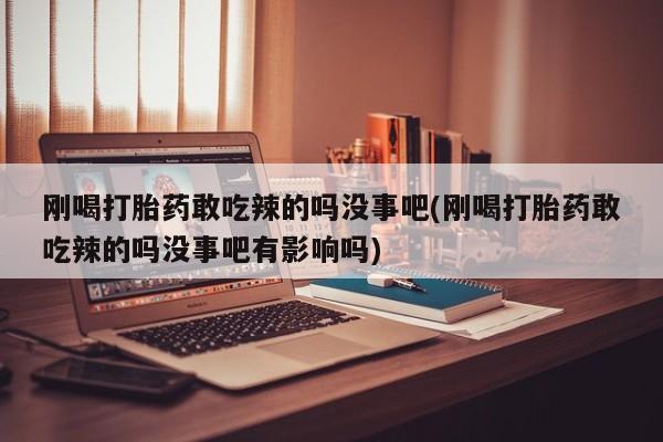 网上哪里可以买米非和米索，刚喝打胎药敢吃辣的吗没事吧(刚喝打胎药敢吃辣的吗没事吧有影响吗)