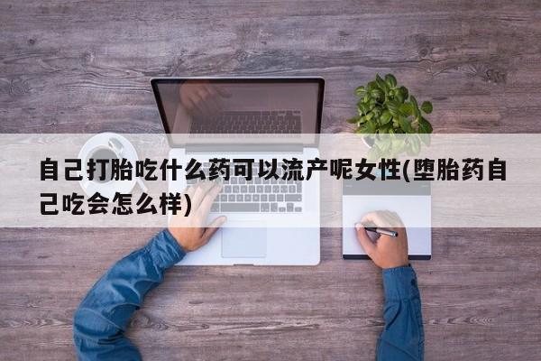 网上哪里可以买米非和米索，自己打胎吃什么药可以流产呢女性(堕胎药自己吃会怎么样)