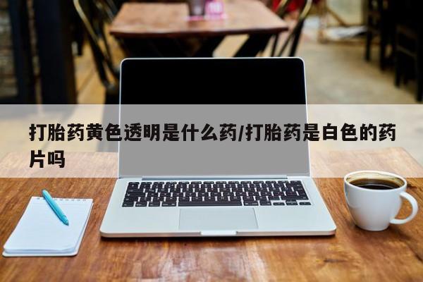 网上哪里可以买米非和米索，打胎药黄色透明是什么药/打胎药是白色的药片吗