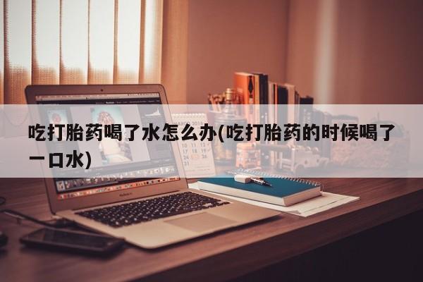 网上哪里可以买米非和米索，吃打胎药喝了水怎么办(吃打胎药的时候喝了一口水)