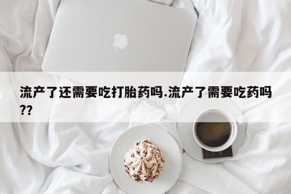 网上哪里可以买米非和米索，流产了还需要吃打胎药吗.流产了需要吃药吗?？