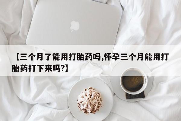 网上哪里可以买米非和米索，【三个月了能用打胎药吗,怀孕三个月能用打胎药打下来吗?】
