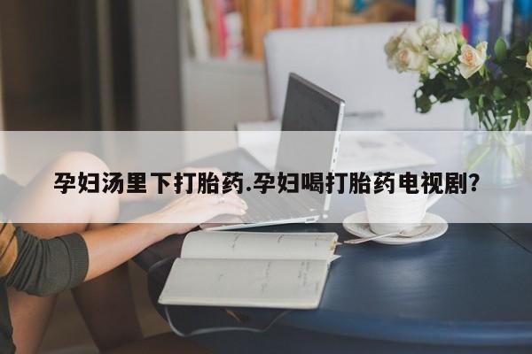 网上哪里可以买米非和米索，孕妇汤里下打胎药.孕妇喝打胎药电视剧？