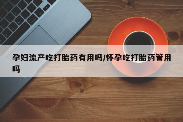 网上哪里可以买米非和米索，孕妇流产吃打胎药有用吗/怀孕吃打胎药管用吗
