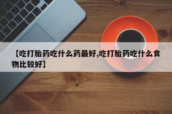 网上哪里可以买米非和米索，【吃打胎药吃什么药最好,吃打胎药吃什么食物比较好】