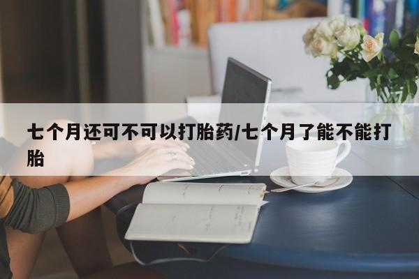 网上哪里可以买米非和米索，七个月还可不可以打胎药/七个月了能不能打胎