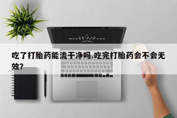 网上哪里可以买米非和米索，吃了打胎药能流干净吗.吃完打胎药会不会无效？