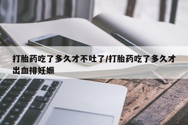 网上哪里可以买米非和米索，打胎药吃了多久才不吐了/打胎药吃了多久才出血排妊娠