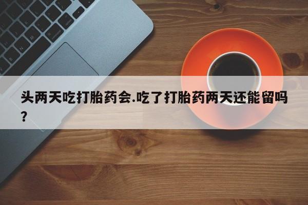 网上哪里可以买米非和米索，头两天吃打胎药会.吃了打胎药两天还能留吗？