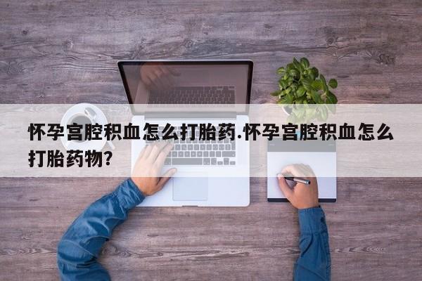网上哪里可以买米非和米索，怀孕宫腔积血怎么打胎药.怀孕宫腔积血怎么打胎药物？