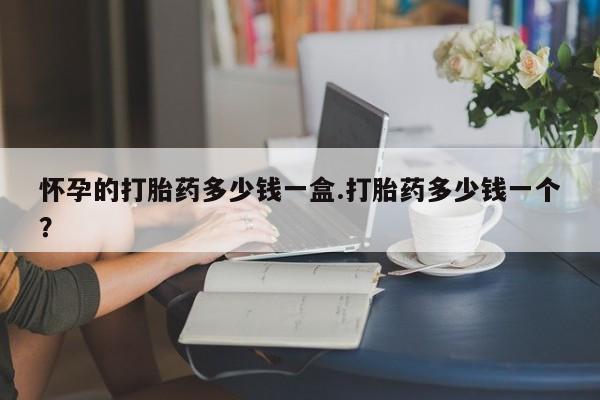 网上哪里可以买米非和米索，怀孕的打胎药多少钱一盒.打胎药多少钱一个？