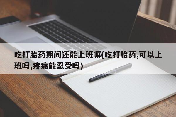 网上哪里可以买米非和米索，吃打胎药期间还能上班嘛(吃打胎药,可以上班吗,疼痛能忍受吗)