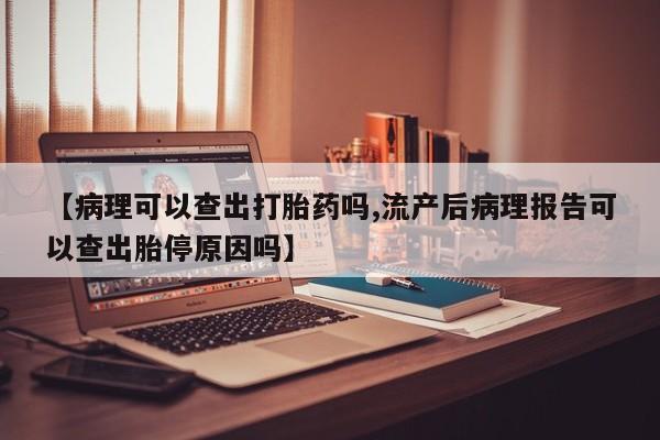 网上哪里可以买米非和米索，【病理可以查出打胎药吗,流产后病理报告可以查出胎停原因吗】