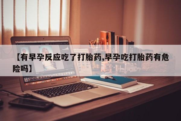 网上哪里可以买米非和米索，【有早孕反应吃了打胎药,早孕吃打胎药有危险吗】