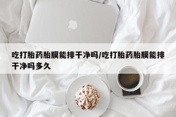 网上哪里可以买米非和米索，吃打胎药胎膜能排干净吗/吃打胎药胎膜能排干净吗多久