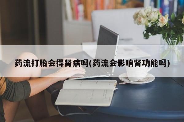网上哪里可以买米非和米索，药流打胎会得肾病吗(药流会影响肾功能吗)