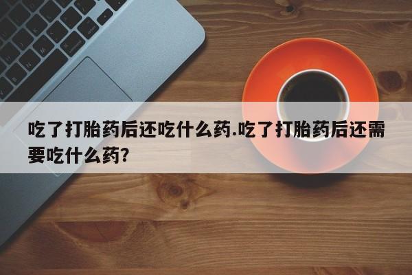 网上哪里可以买米非和米索，吃了打胎药后还吃什么药.吃了打胎药后还需要吃什么药？