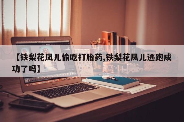 网上哪里可以买米非和米索，【铁梨花凤儿偷吃打胎药,铁梨花凤儿逃跑成功了吗】