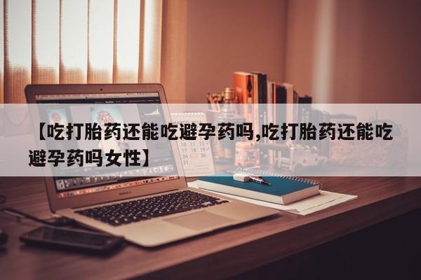 网上哪里可以买米非和米索，【吃打胎药还能吃避孕药吗,吃打胎药还能吃避孕药吗女性】