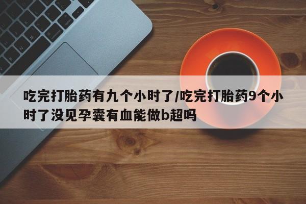 网上哪里可以买米非和米索，吃完打胎药有九个小时了/吃完打胎药9个小时了没见孕囊有血能做b超吗